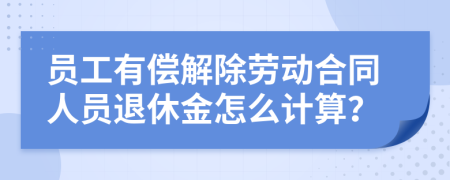 员工有偿解除劳动合同人员退休金怎么计算？