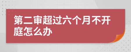 第二审超过六个月不开庭怎么办