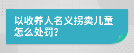 以收养人名义拐卖儿童怎么处罚？