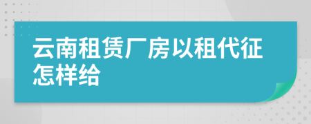 云南租赁厂房以租代征怎样给