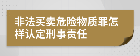 非法买卖危险物质罪怎样认定刑事责任