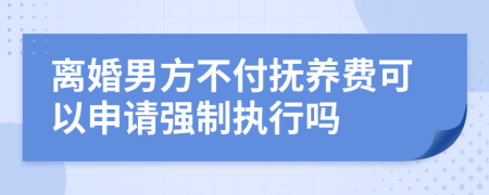 离婚男方不付抚养费可以申请强制执行吗