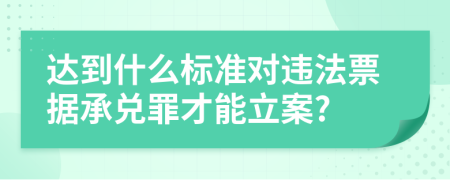 达到什么标准对违法票据承兑罪才能立案?