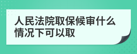 人民法院取保候审什么情况下可以取