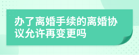 办了离婚手续的离婚协议允许再变更吗