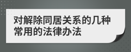 对解除同居关系的几种常用的法律办法