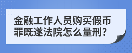 金融工作人员购买假币罪既遂法院怎么量刑?