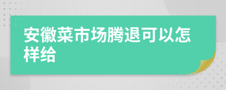 安徽菜市场腾退可以怎样给