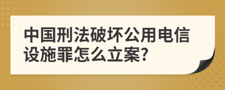 中国刑法破坏公用电信设施罪怎么立案?