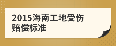 2015海南工地受伤赔偿标准