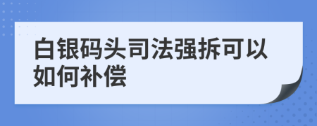 白银码头司法强拆可以如何补偿