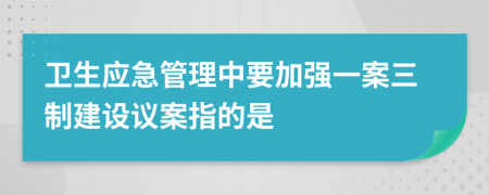 卫生应急管理中要加强一案三制建设议案指的是