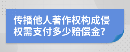 传播他人著作权构成侵权需支付多少赔偿金？