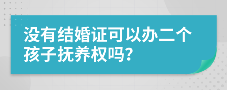 没有结婚证可以办二个孩子抚养权吗？