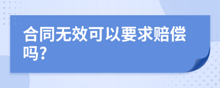 合同无效可以要求赔偿吗?