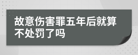 故意伤害罪五年后就算不处罚了吗