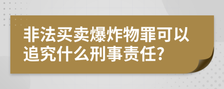 非法买卖爆炸物罪可以追究什么刑事责任?