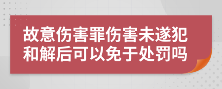 故意伤害罪伤害未遂犯和解后可以免于处罚吗