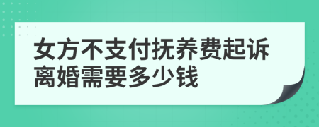 女方不支付抚养费起诉离婚需要多少钱