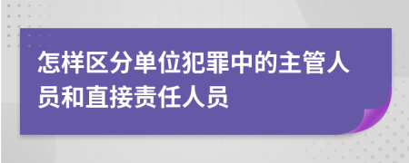 怎样区分单位犯罪中的主管人员和直接责任人员