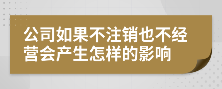 公司如果不注销也不经营会产生怎样的影响