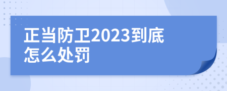 正当防卫2023到底怎么处罚