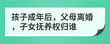 孩子成年后，父母离婚，子女抚养权归谁