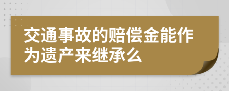 交通事故的赔偿金能作为遗产来继承么