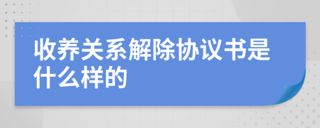 收养关系解除协议书是什么样的