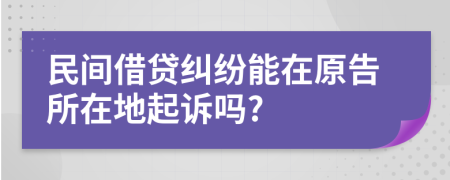 民间借贷纠纷能在原告所在地起诉吗?