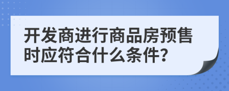 开发商进行商品房预售时应符合什么条件？