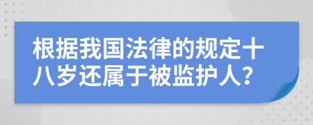 根据我国法律的规定十八岁还属于被监护人？