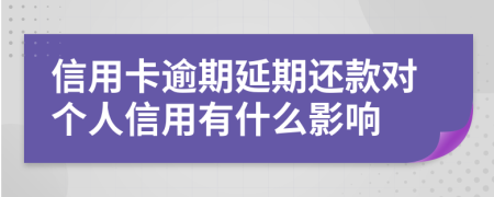 信用卡逾期延期还款对个人信用有什么影响
