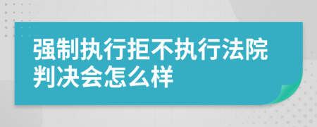 强制执行拒不执行法院判决会怎么样