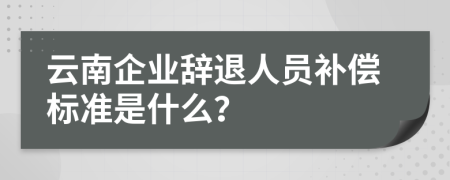 云南企业辞退人员补偿标准是什么？