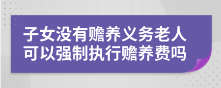 子女没有赡养义务老人可以强制执行赡养费吗