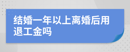 结婚一年以上离婚后用退工金吗