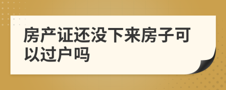 房产证还没下来房子可以过户吗