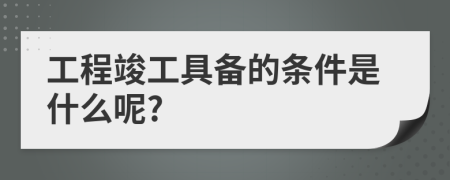 工程竣工具备的条件是什么呢?