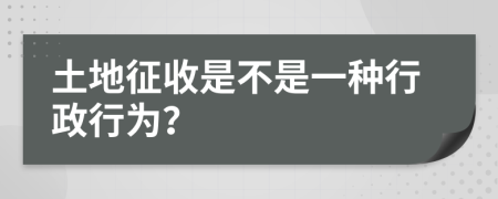 土地征收是不是一种行政行为？