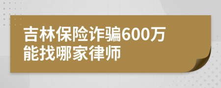 吉林保险诈骗600万能找哪家律师