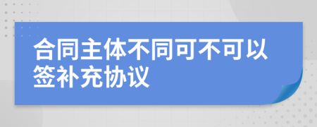 合同主体不同可不可以签补充协议