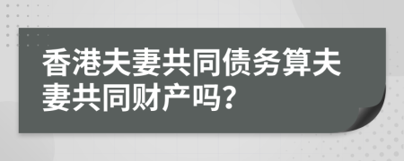 香港夫妻共同债务算夫妻共同财产吗？