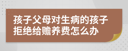 孩子父母对生病的孩子拒绝给赡养费怎么办