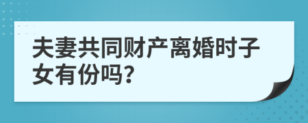 夫妻共同财产离婚时子女有份吗？