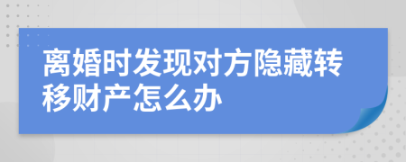 离婚时发现对方隐藏转移财产怎么办