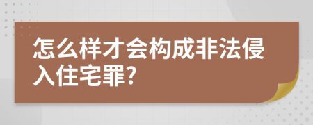 怎么样才会构成非法侵入住宅罪?