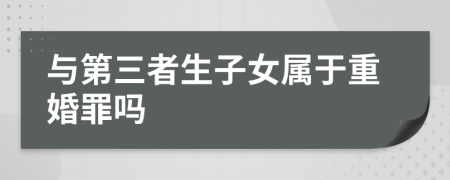 与第三者生子女属于重婚罪吗