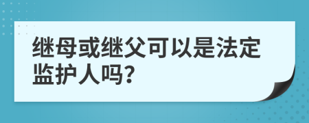 继母或继父可以是法定监护人吗？