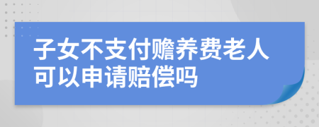 子女不支付赡养费老人可以申请赔偿吗